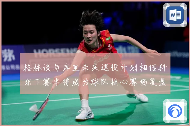 格林谈与库里未来退役计划相信科尔下赛季将成为球队核心赛场复盘-深度解析