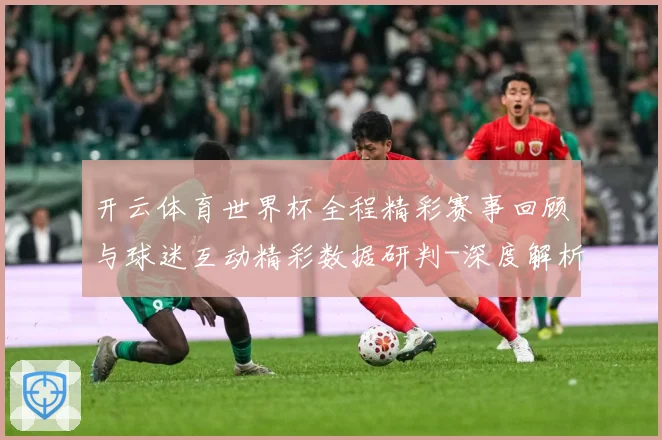 开云体育世界杯全程精彩赛事回顾与球迷互动精彩数据研判-深度解析