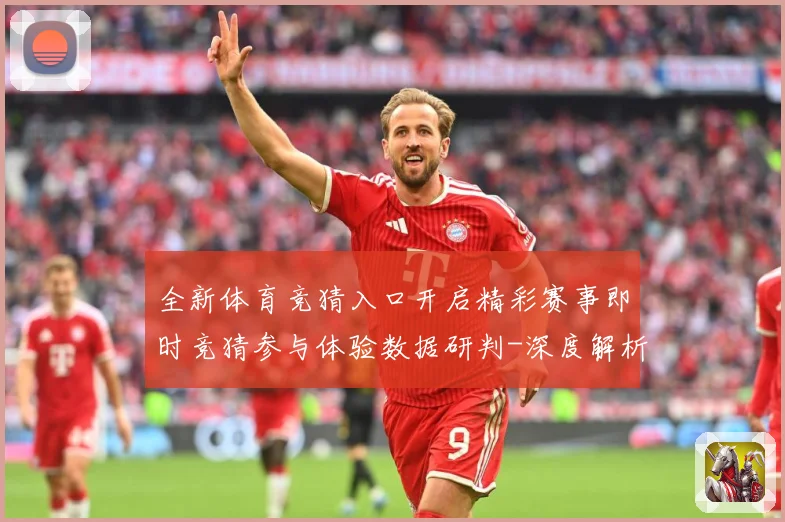 全新体育竞猜入口开启精彩赛事即时竞猜参与体验数据研判-深度解析