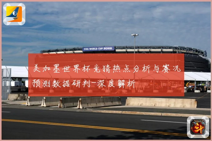 美加墨世界杯竞猜热点分析与赛况预测数据研判-深度解析