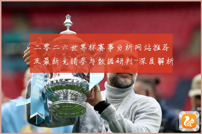 二零二六世界杯赛事分析网站推荐及最新竞猜参与数据研判-深度解析