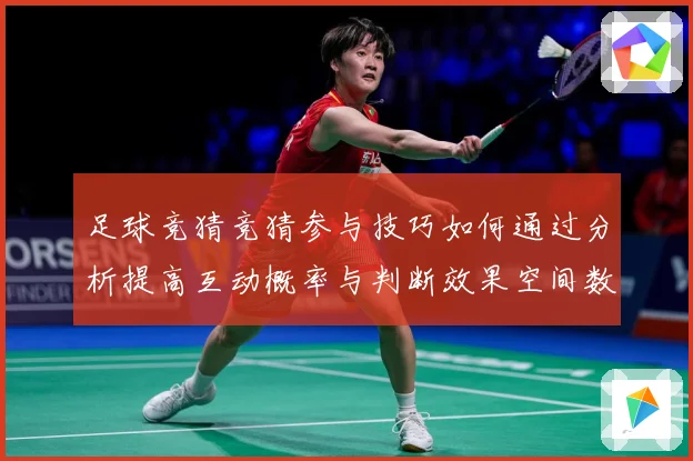 足球竞猜竞猜参与技巧如何通过分析提高互动概率与判断效果空间数据研判-深度解析
