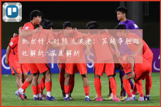 凯尔特人对阵流浪者：苏超争胜路径解析-深度解析