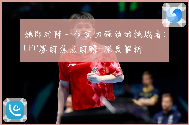 她即对阵一位实力强劲的挑战者：UFC赛前焦点前瞻-深度解析