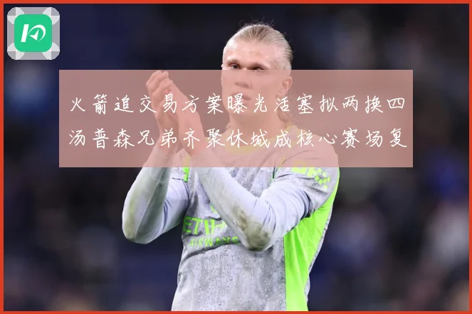 火箭追交易方案曝光活塞拟两换四汤普森兄弟齐聚休城成核心赛场复盘-深度解析