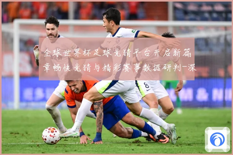 全球世界杯足球竞猜平台开启新篇章畅快竞猜与精彩赛事数据研判-深度解析
