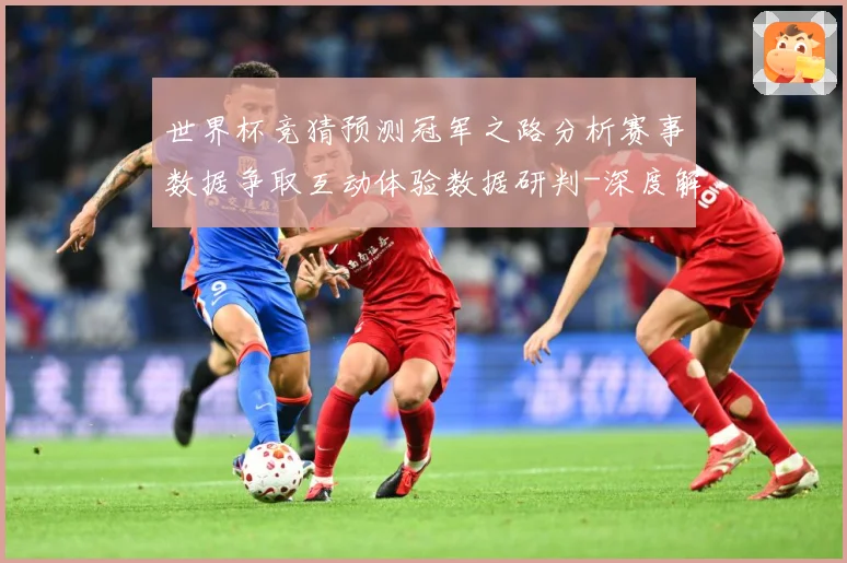 世界杯竞猜预测冠军之路分析赛事数据争取互动体验数据研判-深度解析
