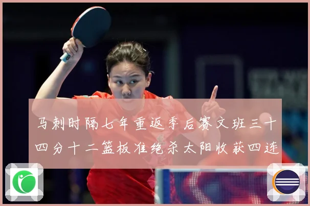 马刺时隔七年重返季后赛文班三十四分十二篮板准绝杀太阳收获四连赛场复盘-深度解析