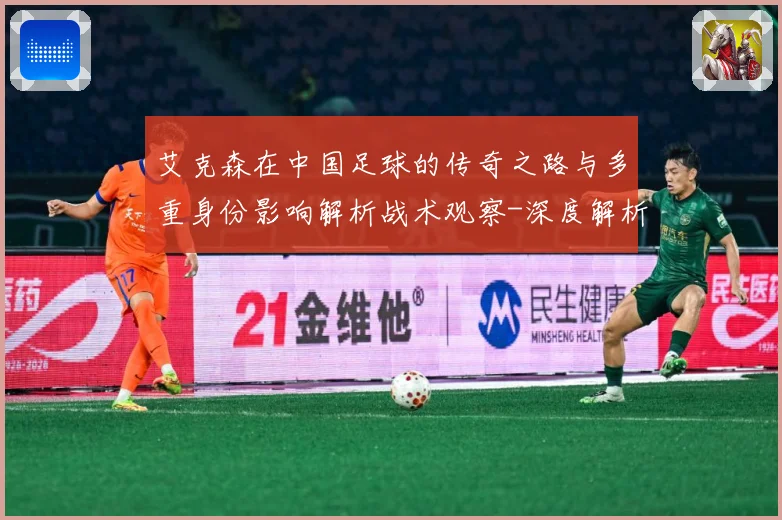 艾克森在中国足球的传奇之路与多重身份影响解析战术观察-深度解析