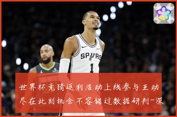 世界杯竞猜返利活动上线参与互动尽在此刻机会不容错过数据研判-深度解析