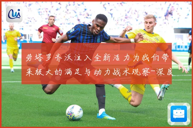 劳塔罗齐沃注入全新活力为我们带来极大的满足与动力战术观察-深度解析