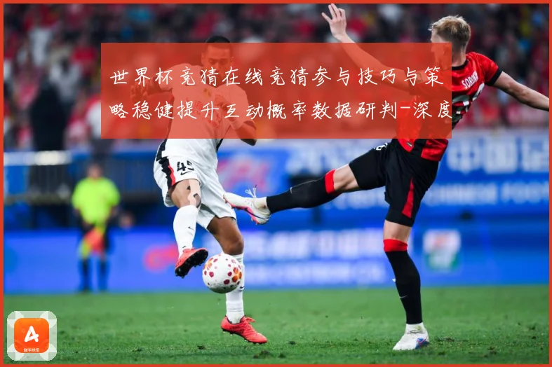 世界杯竞猜在线竞猜参与技巧与策略稳健提升互动概率数据研判-深度解析