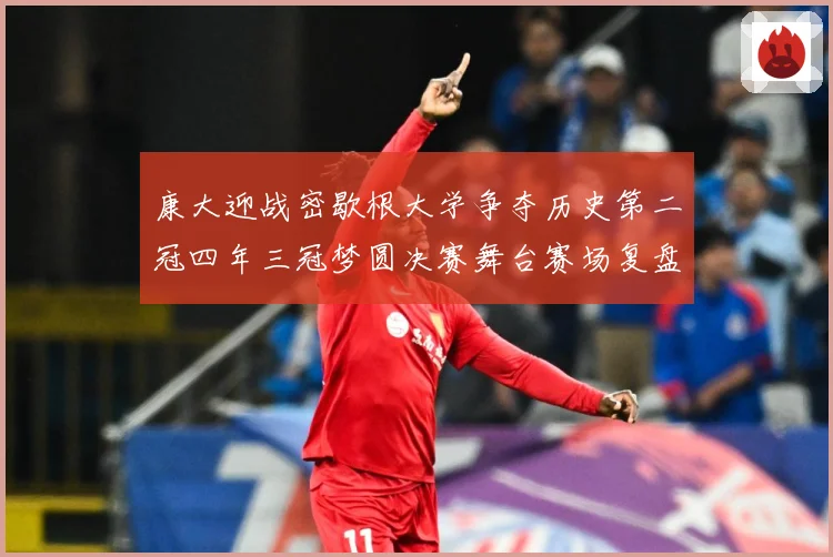 康大迎战密歇根大学争夺历史第二冠四年三冠梦圆决赛舞台赛场复盘-深度解析