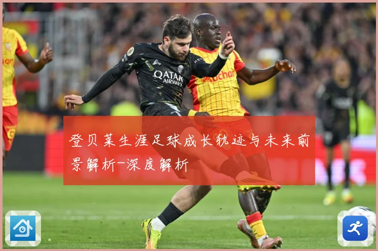 登贝莱生涯足球成长轨迹与未来前景解析-深度解析