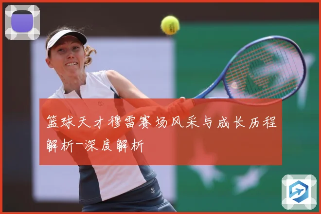 篮球天才穆雷赛场风采与成长历程解析-深度解析
