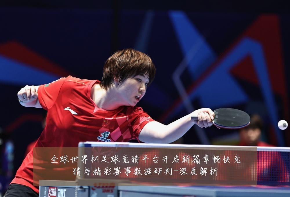 全球世界杯足球竞猜平台开启新篇章畅快竞猜与精彩赛事数据研判-深度解析