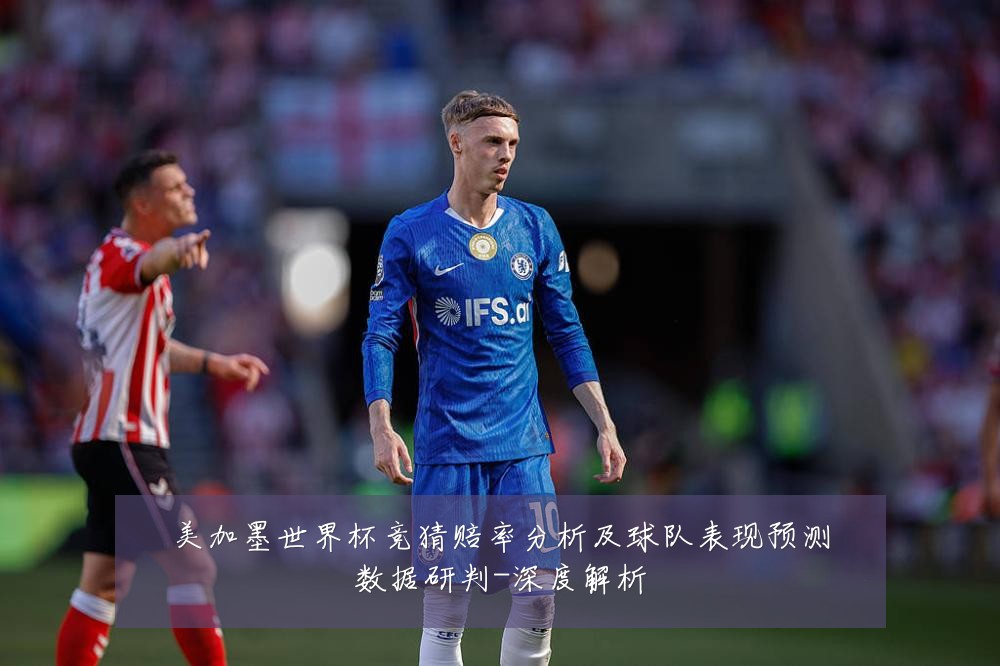 美加墨世界杯竞猜赔率分析及球队表现预测数据研判-深度解析