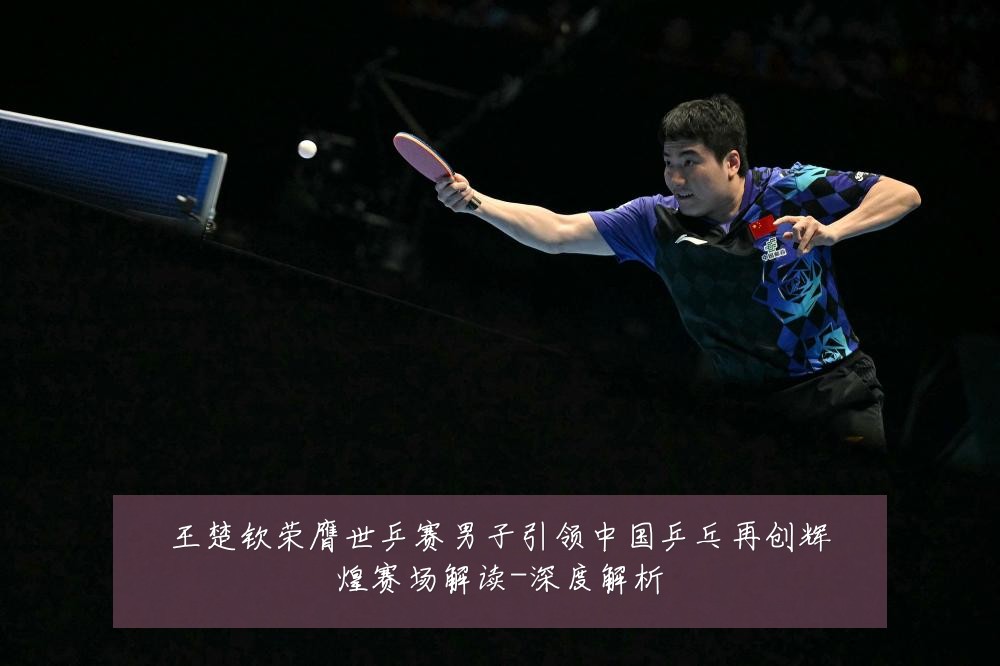 王楚钦荣膺世乒赛男子引领中国乒乓再创辉煌赛场解读-深度解析