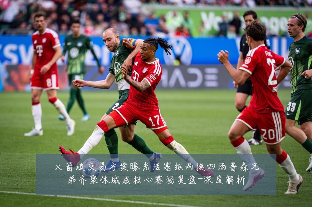 火箭追交易方案曝光活塞拟两换四汤普森兄弟齐聚休城成核心赛场复盘-深度解析
