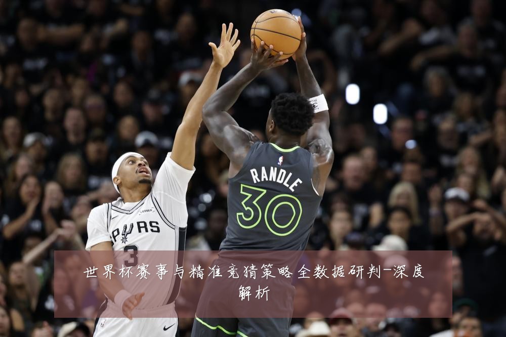 世界杯赛事与精准竞猜策略全数据研判-深度解析