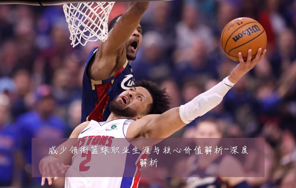 威少领衔篮球职业生涯与核心价值解析-深度解析