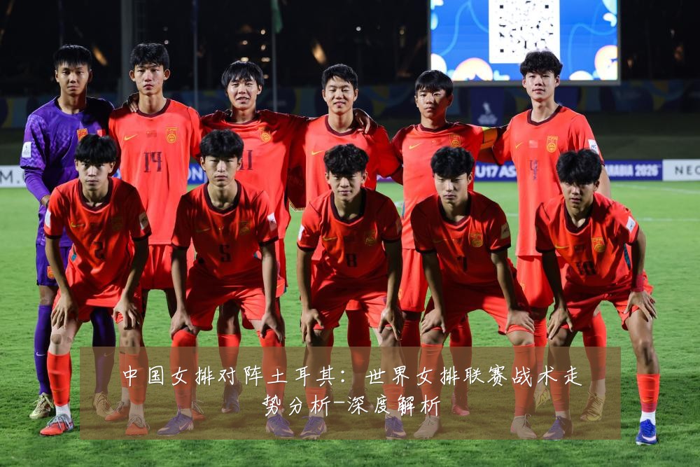 中国女排对阵土耳其：世界女排联赛战术走势分析-深度解析