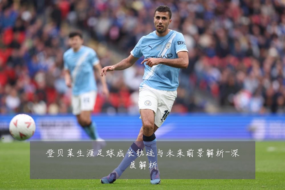 登贝莱生涯足球成长轨迹与未来前景解析-深度解析
