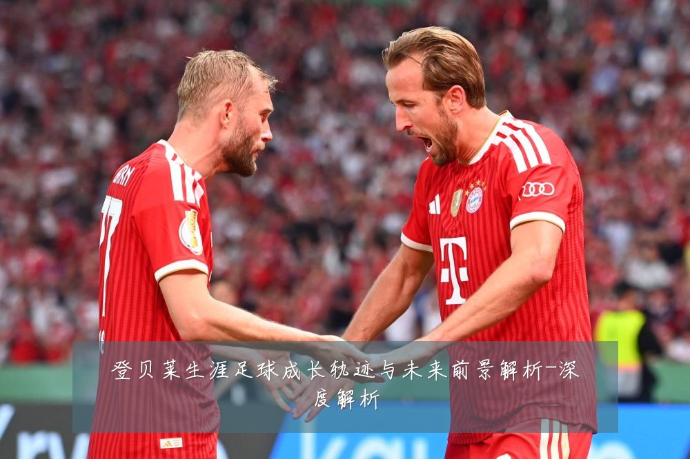 登贝莱生涯足球成长轨迹与未来前景解析-深度解析