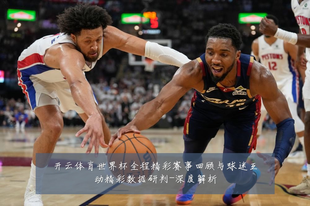 开云体育世界杯全程精彩赛事回顾与球迷互动精彩数据研判-深度解析